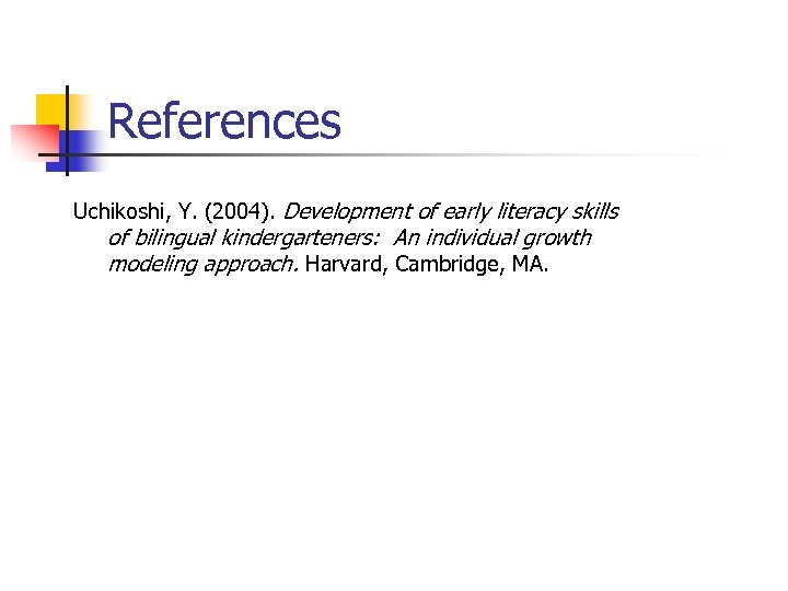 References Uchikoshi, Y. (2004). Development of early literacy skills of bilingual kindergarteners: An individual