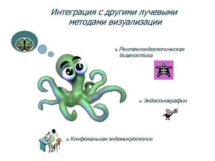 Интеграция с другими лучевыми методами визуализации ь Рентгенэндоскопическая диагностика ь Эндосонография ь Конфокальная эндомикроскопия