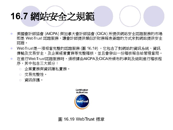 16. 7 網站安全之規範 l l l 美國會計師協會 (AICPA) 與加拿大會計師協會 (CICA) 所提供網站安全認證服務的市場 即是 Web. Trust