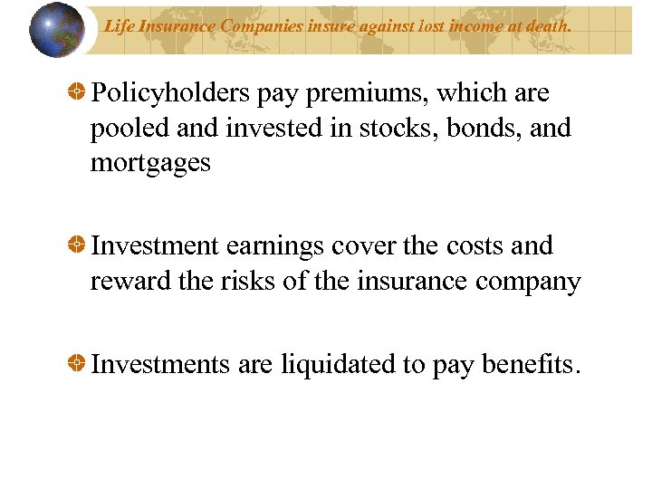 Life Insurance Companies insure against lost income at death. Policyholders pay premiums, which are