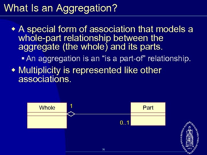 What Is an Aggregation? w A special form of association that models a whole