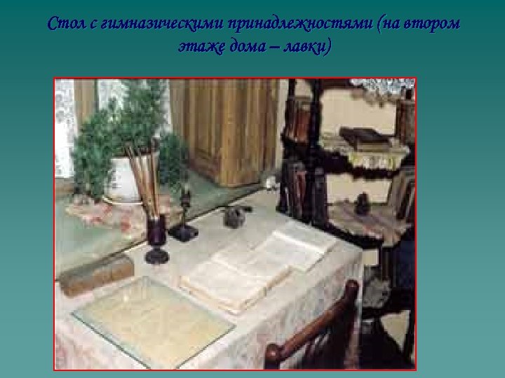 Стол с гимназическими принадлежностями (на втором этаже дома – лавки) 