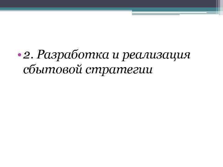  • 2. Разработка и реализация сбытовой стратегии 