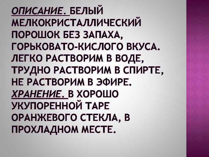 ОПИСАНИЕ. БЕЛЫЙ МЕЛКОКРИСТАЛЛИЧЕСКИЙ ПОРОШОК БЕЗ ЗАПАХА, ГОРЬКОВАТО-КИСЛОГО ВКУСА. ЛЕГКО РАСТВОРИМ В ВОДЕ, ТРУДНО РАСТВОРИМ