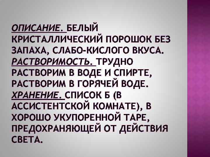 ОПИСАНИЕ. БЕЛЫЙ КРИСТАЛЛИЧЕСКИЙ ПОРОШОК БЕЗ ЗАПАХА, СЛАБО-КИСЛОГО ВКУСА. РАСТВОРИМОСТЬ. ТРУДНО РАСТВОРИМ В ВОДЕ И