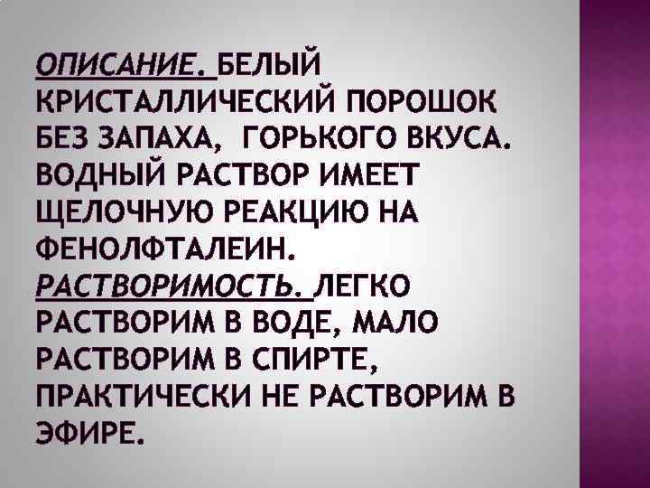 ОПИСАНИЕ. БЕЛЫЙ КРИСТАЛЛИЧЕСКИЙ ПОРОШОК БЕЗ ЗАПАХА, ГОРЬКОГО ВКУСА. ВОДНЫЙ РАСТВОР ИМЕЕТ ЩЕЛОЧНУЮ РЕАКЦИЮ НА