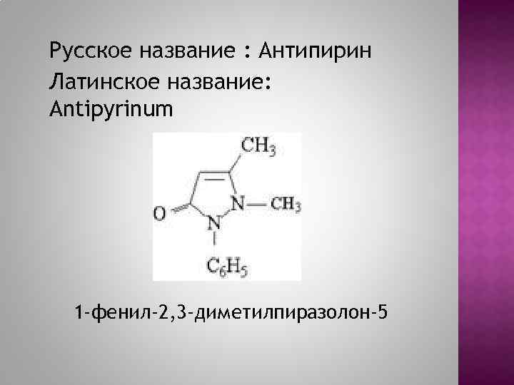 Русское название : Антипирин Латинское название: Antipyrinum 1 -фенил-2, 3 -диметилпиразолон-5 