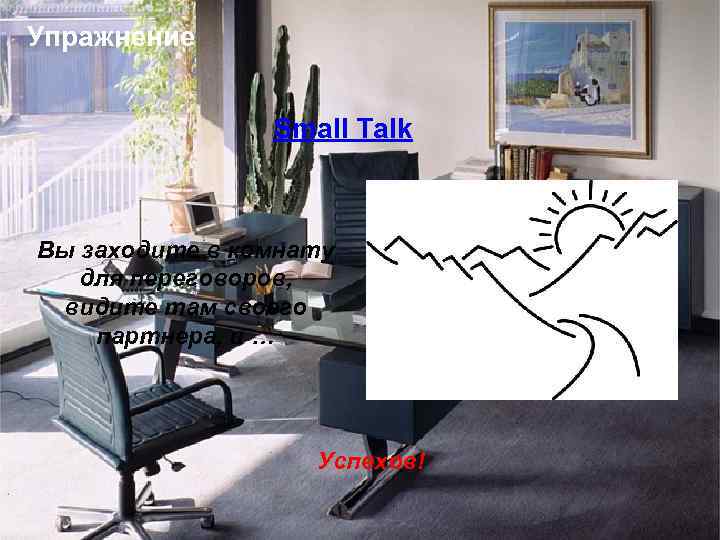 Упражнение Small Talk Вы заходите в комнату для переговоров, видите там своего партнера, и
