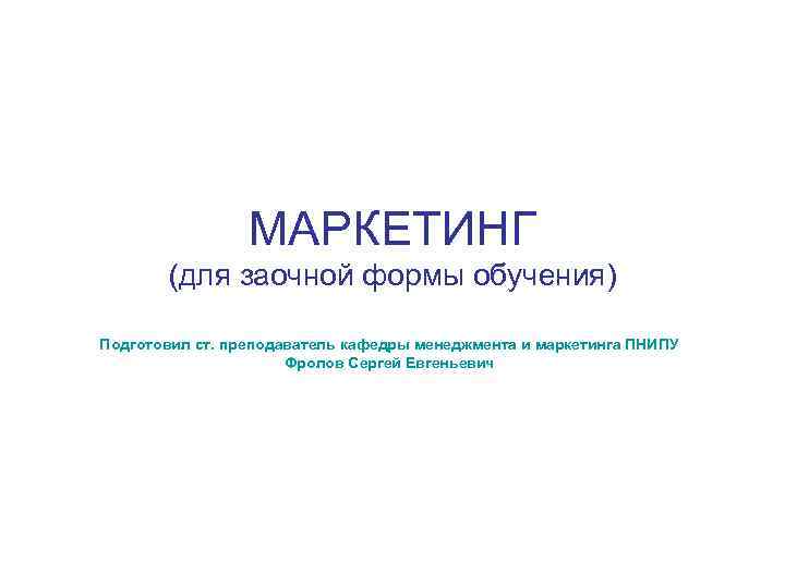 МАРКЕТИНГ (для заочной формы обучения) Подготовил ст. преподаватель кафедры менеджмента и маркетинга ПНИПУ Фролов