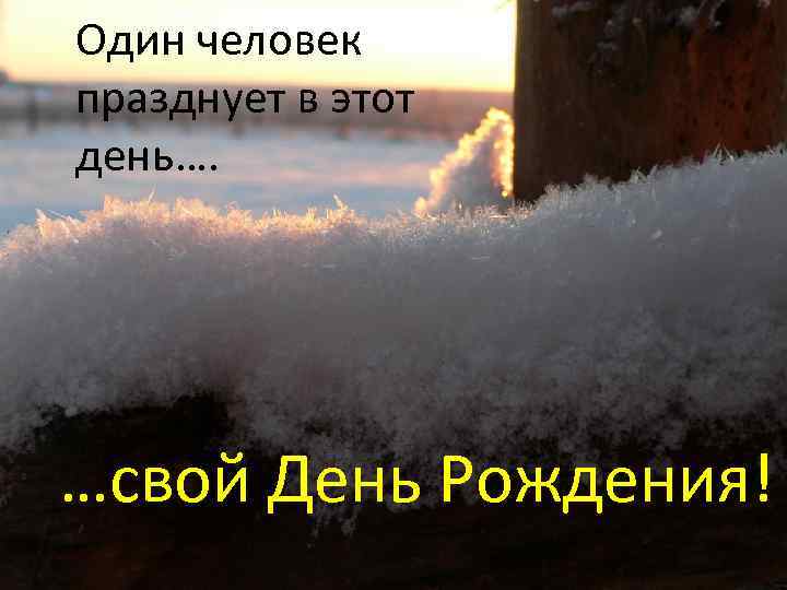 Один человек празднует в этот день…. …свой День Рождения! 