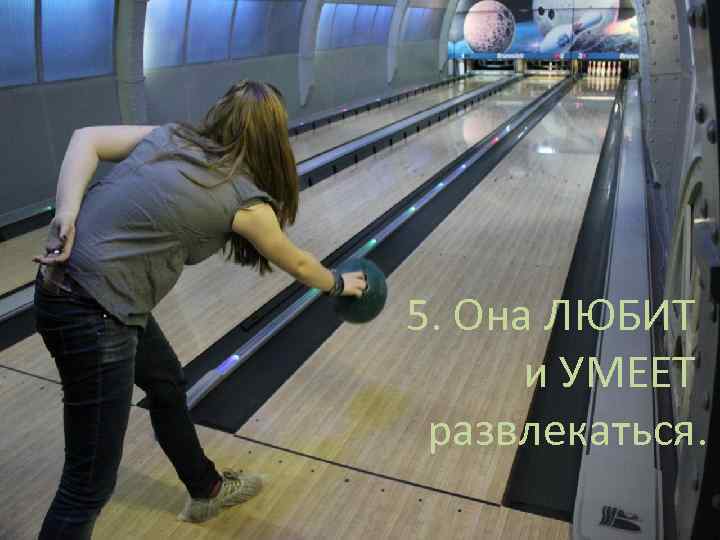 5. Она ЛЮБИТ и УМЕЕТ развлекаться. 