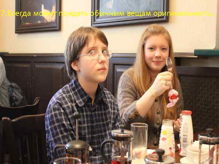 7. Всегда может придать обычным вещам оригинальность. . 