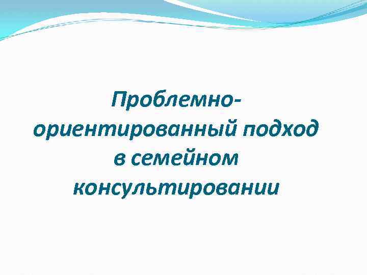 Проблемноориентированный подход в семейном консультировании 