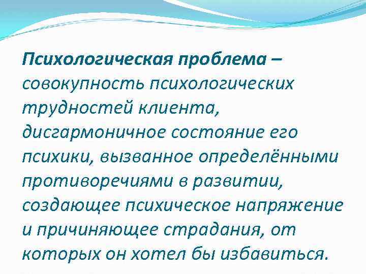Психологическая проблема – совокупность психологических трудностей клиента, дисгармоничное состояние его психики, вызванное определёнными противоречиями