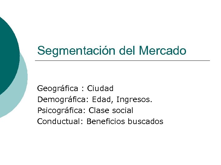 Segmentación del Mercado Geográfica : Ciudad Demográfica: Edad, Ingresos. Psicográfica: Clase social Conductual: Beneficios