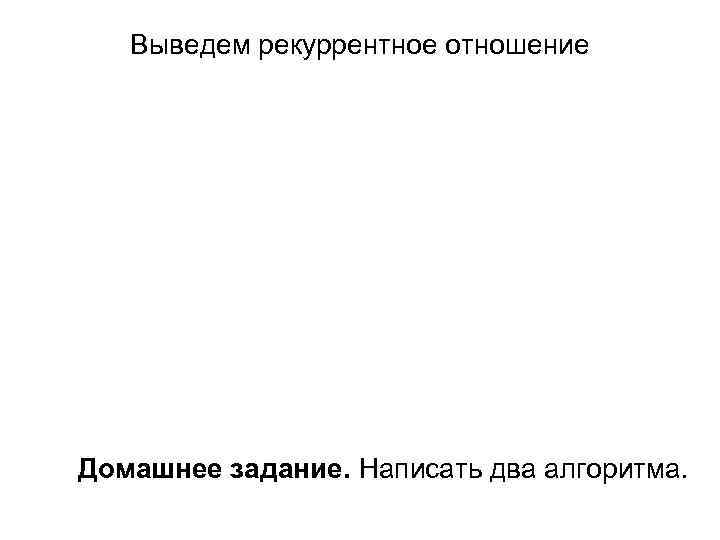 Выведем рекуррентное отношение Домашнее задание. Написать два алгоритма. 