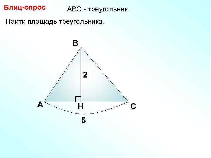 Блиц-опрос АBC - треугольник Найти площадь треугольника. В 2 А H 5 С 