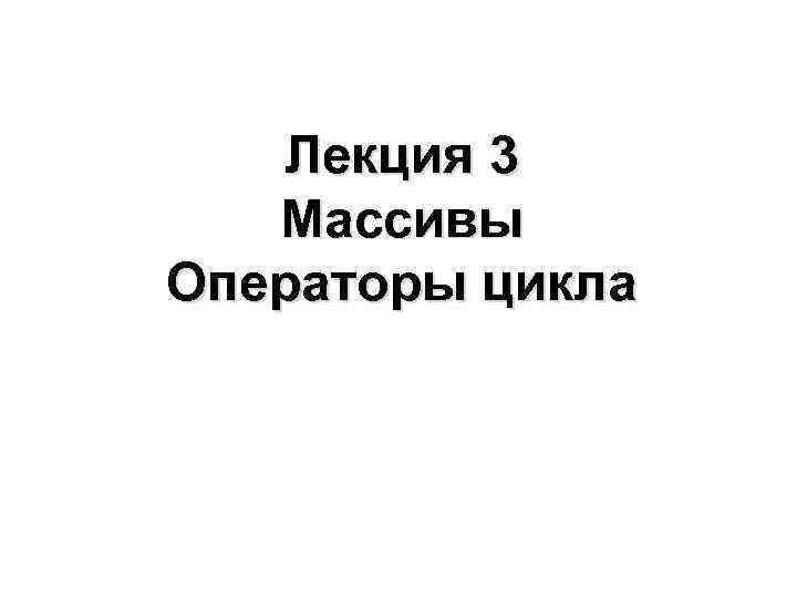 Лекция 3 Массивы Операторы цикла 
