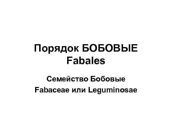 Порядок БОБОВЫЕ Fabales Семейство Бобовые Fabaceae или Leguminosae 