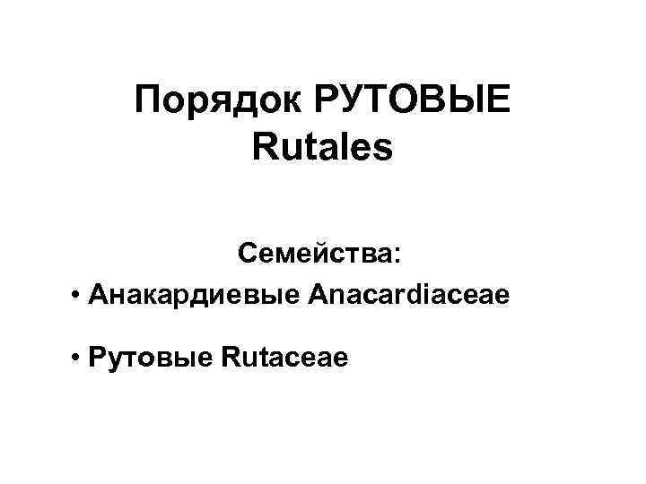 Порядок РУТОВЫЕ Rutales Семейства: • Анакардиевые Anacardiaceae • Рутовые Rutaceae 