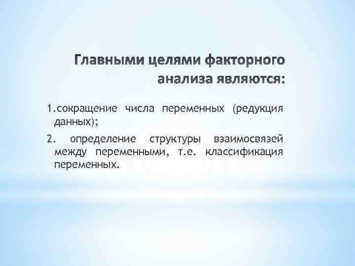 1. сокращение числа переменных (редукция данных); 2. определение структуры взаимосвязей между переменными, т. е.