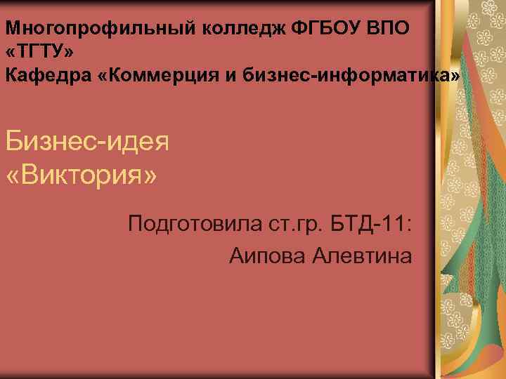 Многопрофильный колледж ФГБОУ ВПО «ТГТУ» Кафедра «Коммерция и бизнес-информатика» Бизнес-идея «Виктория» Подготовила ст. гр.
