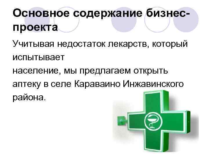 Основное содержание бизнеспроекта Учитывая недостаток лекарств, который испытывает население, мы предлагаем открыть аптеку в