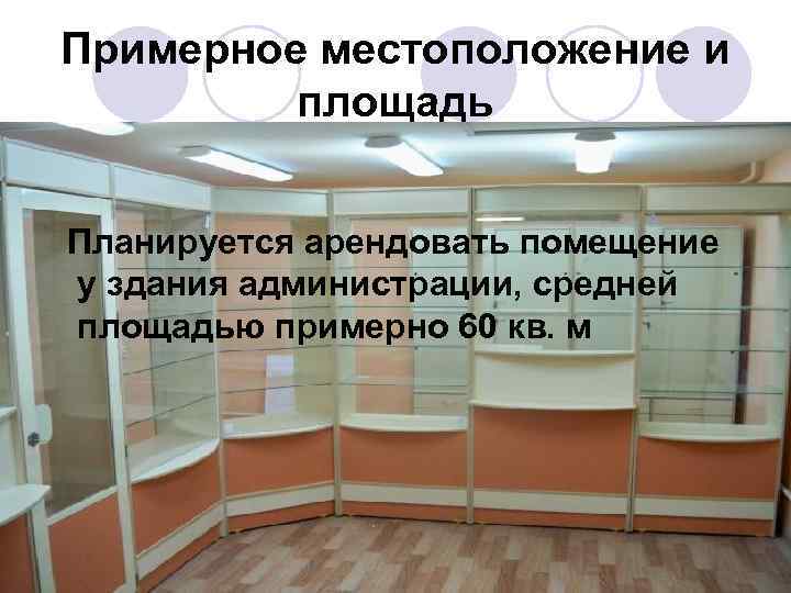Примерное местоположение и площадь Планируется арендовать помещение у здания администрации, средней площадью примерно 60