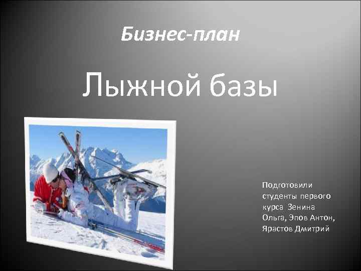 Бизнес-план Лыжной базы Подготовили студенты первого курса Зенина Ольга, Эпов Антон, Ярастов Дмитрий 