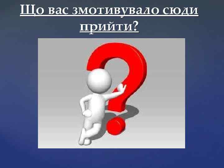 Що вас змотивувало сюди прийти? 