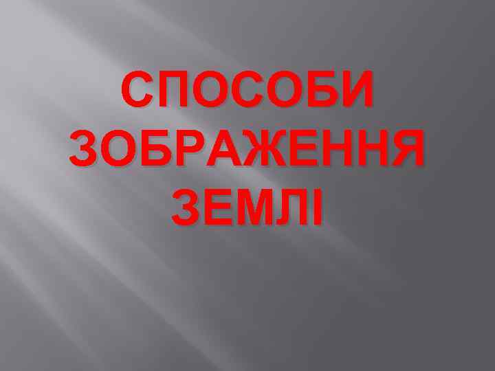 СПОСОБИ ЗОБРАЖЕННЯ ЗЕМЛІ 