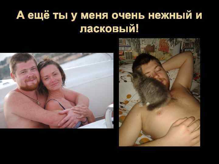 А ещё ты у меня очень нежный и ласковый! 