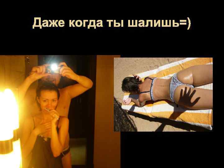 Даже когда ты шалишь=) 