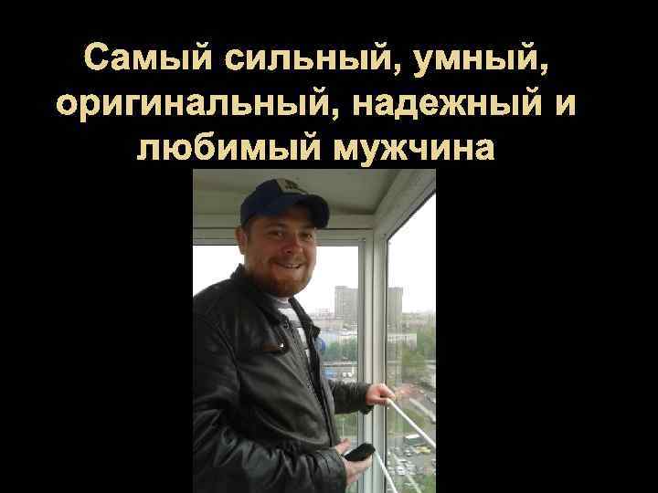 Самый сильный, умный, оригинальный, надежный и любимый мужчина 