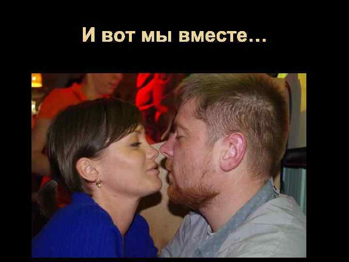 И вот мы вместе… 