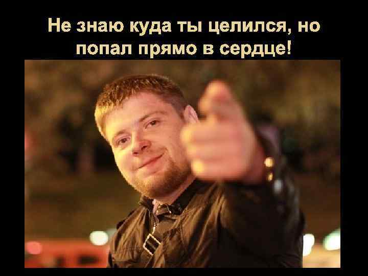 Не знаю куда ты целился, но попал прямо в сердце! 