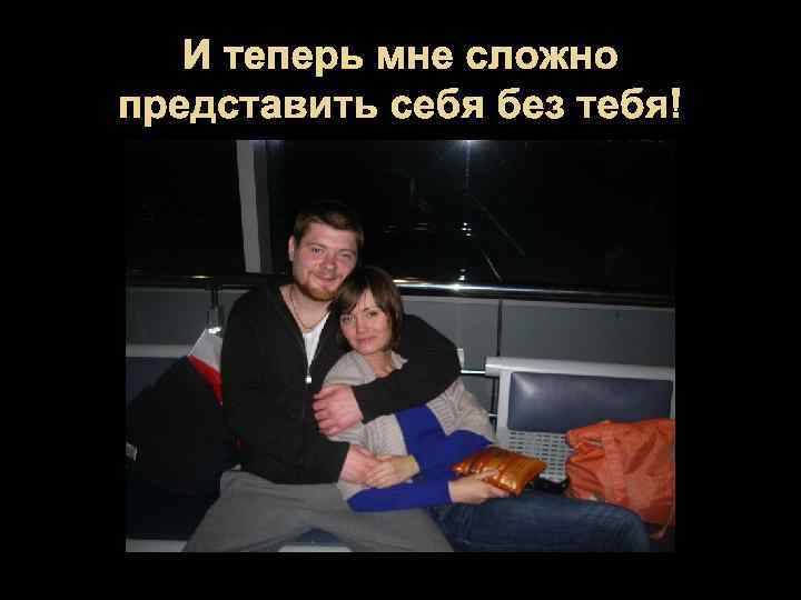 И теперь мне сложно представить себя без тебя! 