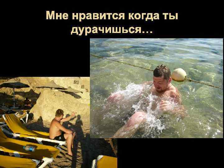 Мне нравится когда ты дурачишься… 