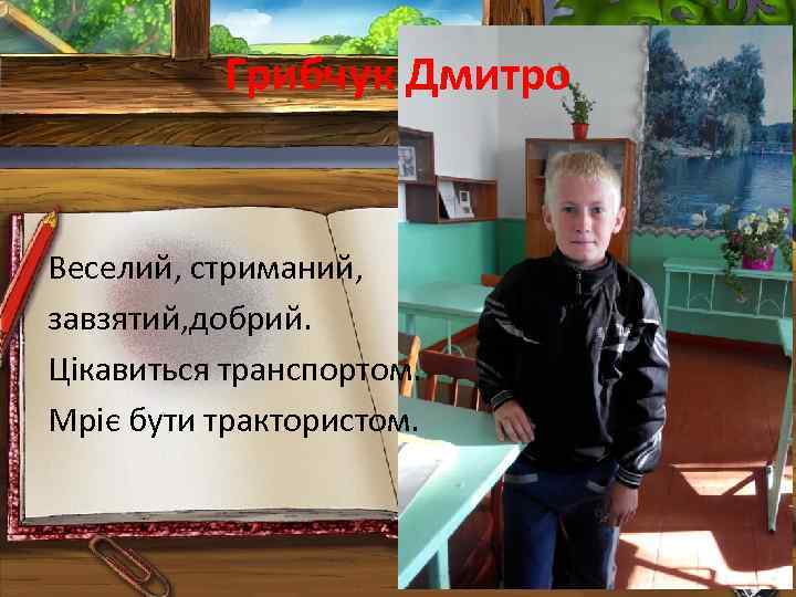 Грибчук Дмитро Веселий, стриманий, завзятий, добрий. Цікавиться транспортом. Мріє бути трактористом. 