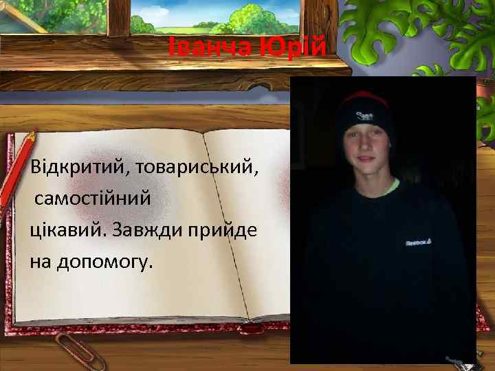 Іванча Юрій Відкритий, товариський, самостійний цікавий. Завжди прийде на допомогу. 