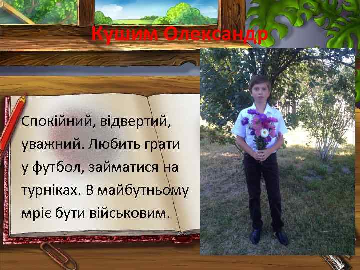 Кушим Олександр Спокійний, відвертий, уважний. Любить грати у футбол, займатися на турніках. В майбутньому