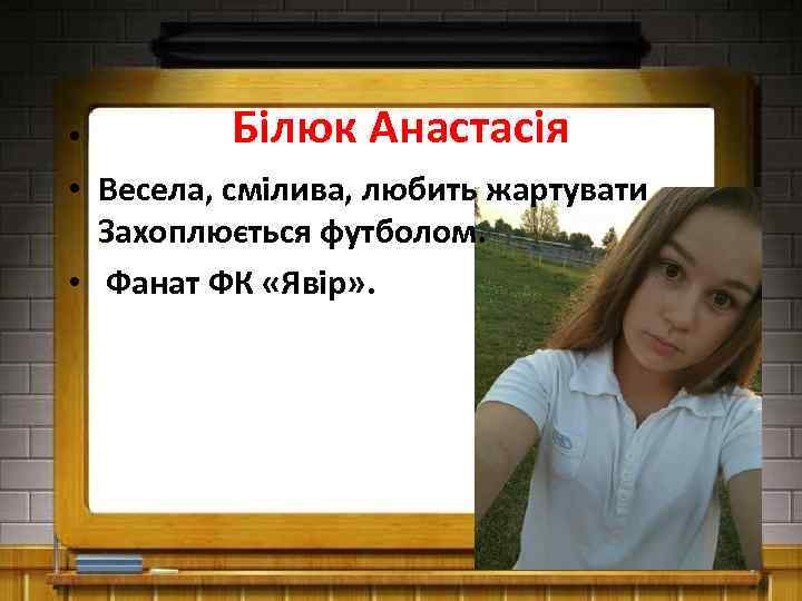 Білюк Анастасія • • Весела, смілива, любить жартувати Захоплюється футболом. • Фанат ФК «Явір»