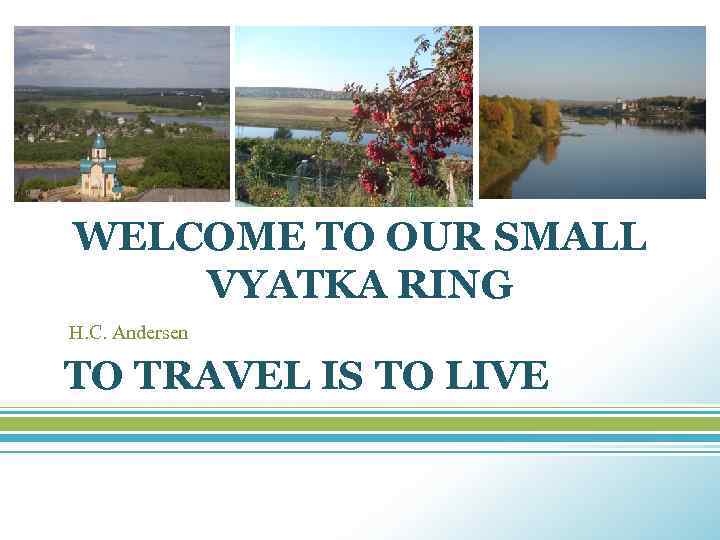 WELCOME TO OUR SMALL VYATKA RING H. C. Andersen TO TRAVEL IS TO LIVE