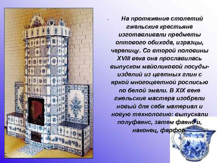  • На протяжение столетий гжельские крестьяне изготавливали предметы оптового обихода, изразцы, черепицу. Со