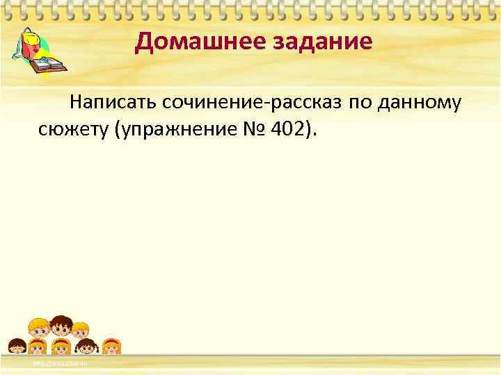 Домашнее задание Написать сочинение-рассказ по данному сюжету (упражнение № 402). 