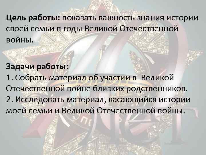 Цель работы: показать важность знания истории своей семьи в годы Великой Отечественной войны. Задачи