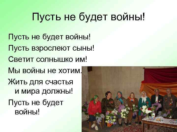 Пусть не будет войны! Пусть взрослеют сыны! Светит солнышко им! Мы войны не хотим.