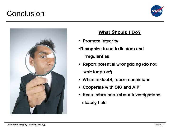 Conclusion What Should I Do? • Promote integrity • Recognize fraud indicators and irregularities