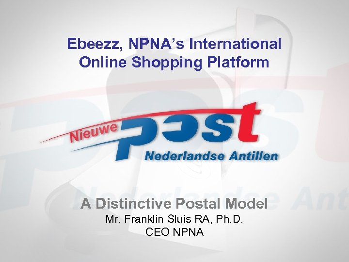 Ebeezz, NPNA’s International Online Shopping Platform A Distinctive Postal Model Mr. Franklin Sluis RA,