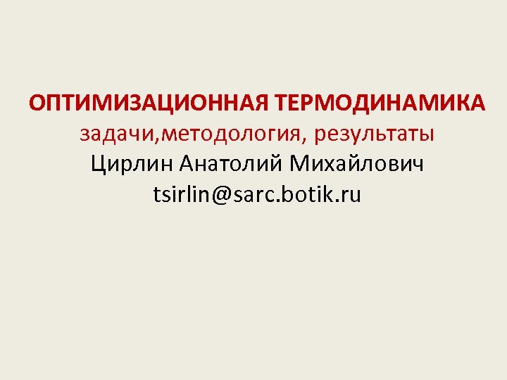 ОПТИМИЗАЦИОННАЯ ТЕРМОДИНАМИКА задачи, методология, результаты Цирлин Анатолий Михайлович tsirlin@sarc. botik. ru 